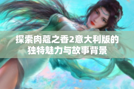 探索肉蔻之香2意大利版的独特魅力与故事背景