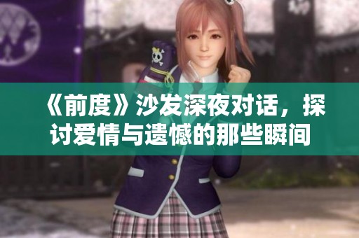 《前度》沙发深夜对话，探讨爱情与遗憾的那些瞬间