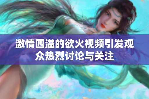激情四溢的欲火视频引发观众热烈讨论与关注