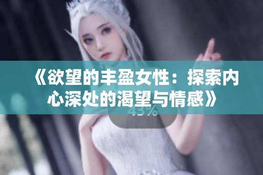 《欲望的丰盈女性：探索内心深处的渴望与情感》