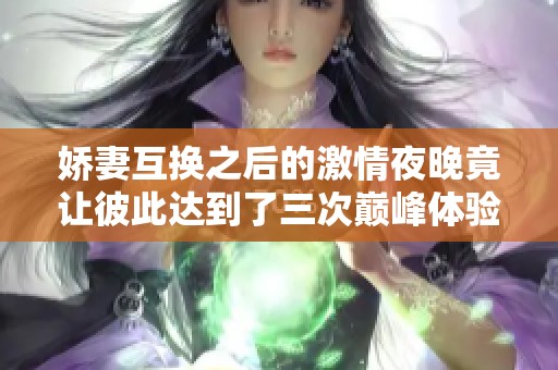娇妻互换之后的激情夜晚竟让彼此达到了三次巅峰体验