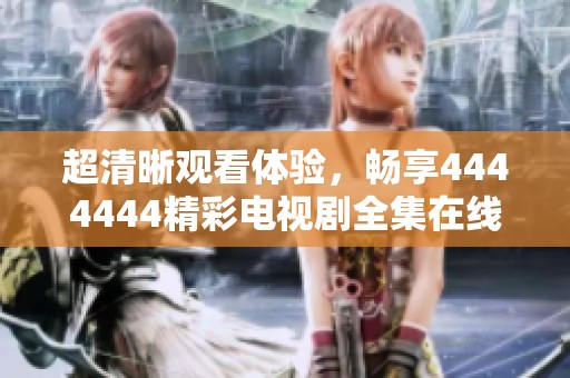 超清晰观看体验，畅享4444444精彩电视剧全集在线播放