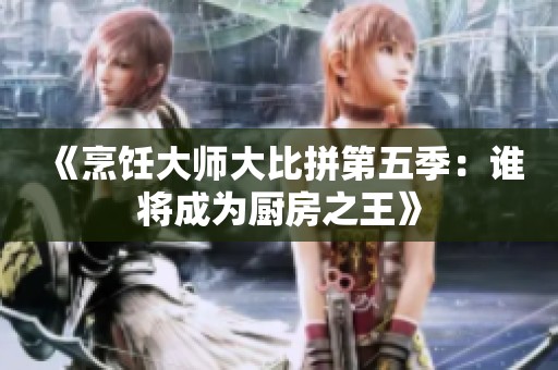 《烹饪大师大比拼第五季：谁将成为厨房之王》