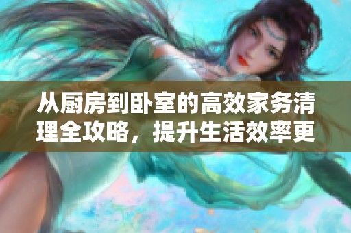 从厨房到卧室的高效家务清理全攻略，提升生活效率更轻松