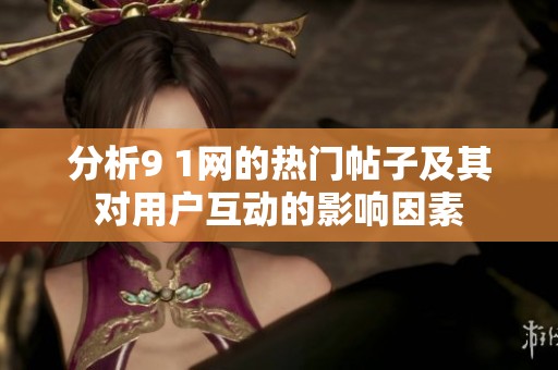 分析9 1网的热门帖子及其对用户互动的影响因素