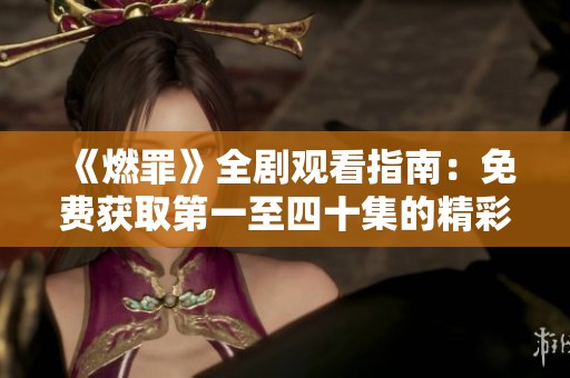 《燃罪》全剧观看指南：免费获取第一至四十集的精彩内容