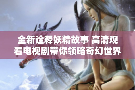全新诠释妖精故事 高清观看电视剧带你领略奇幻世界