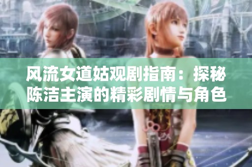 风流女道姑观剧指南：探秘陈洁主演的精彩剧情与角色魅力