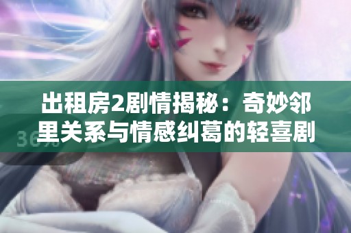出租房2剧情揭秘：奇妙邻里关系与情感纠葛的轻喜剧故事