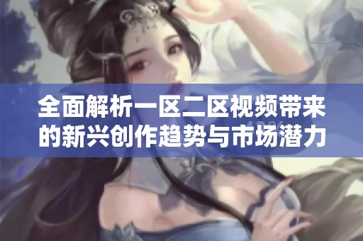 全面解析一区二区视频带来的新兴创作趋势与市场潜力