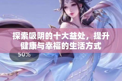探索吸阴的十大益处，提升健康与幸福的生活方式