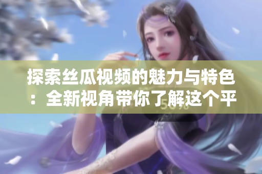 探索丝瓜视频的魅力与特色：全新视角带你了解这个平台