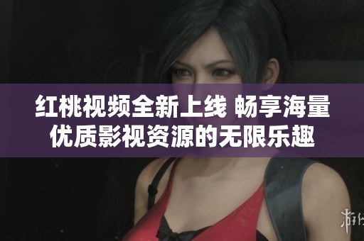 红桃视频全新上线 畅享海量优质影视资源的无限乐趣