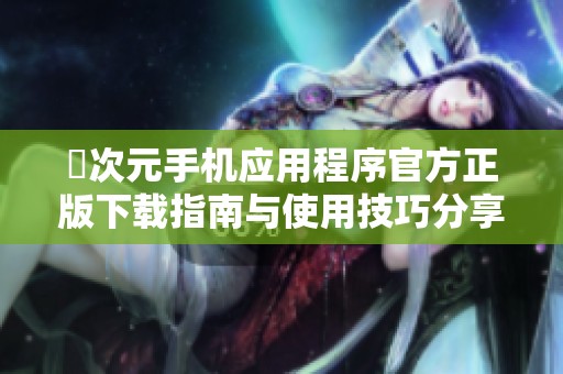 囧次元手机应用程序官方正版下载指南与使用技巧分享