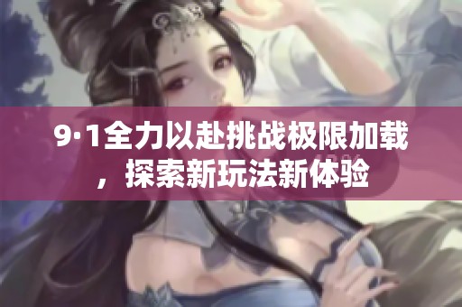 9·1全力以赴挑战极限加载，探索新玩法新体验
