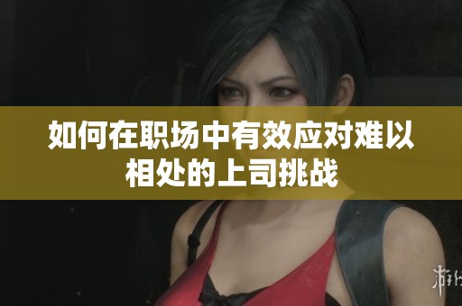 如何在职场中有效应对难以相处的上司挑战
