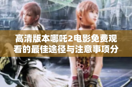 高清版本哪吒2电影免费观看的最佳途径与注意事项分享