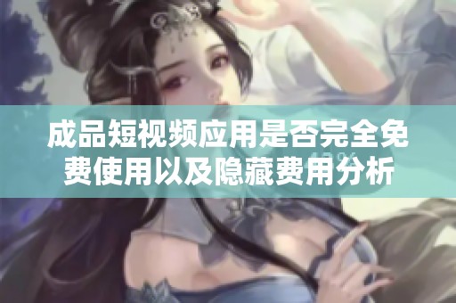 成品短视频应用是否完全免费使用以及隐藏费用分析