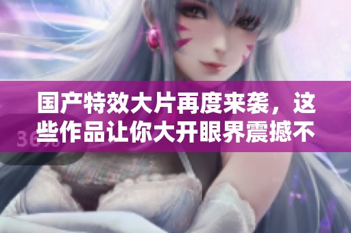 国产特效大片再度来袭，这些作品让你大开眼界震撼不已