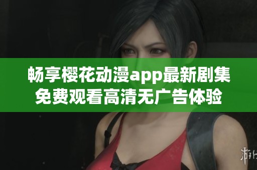 畅享樱花动漫app最新剧集免费观看高清无广告体验