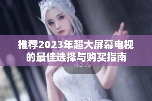 推荐2023年超大屏幕电视的最佳选择与购买指南