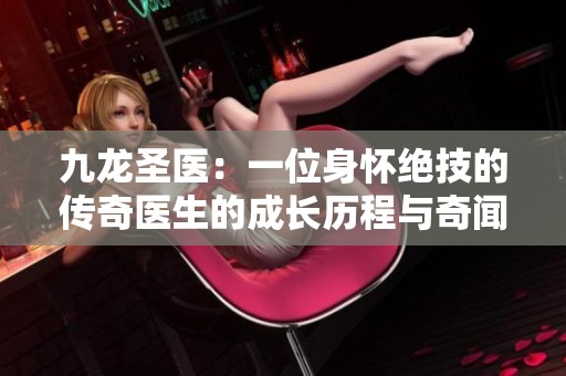 九龙圣医：一位身怀绝技的传奇医生的成长历程与奇闻故事