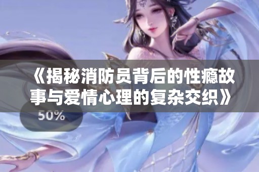 《揭秘消防员背后的性瘾故事与爱情心理的复杂交织》
