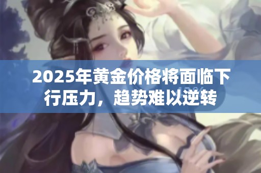 2025年黄金价格将面临下行压力，趋势难以逆转