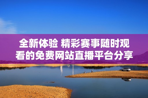 全新体验 精彩赛事随时观看的免费网站直播平台分享