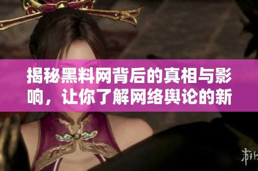 揭秘黑料网背后的真相与影响，让你了解网络舆论的新动向