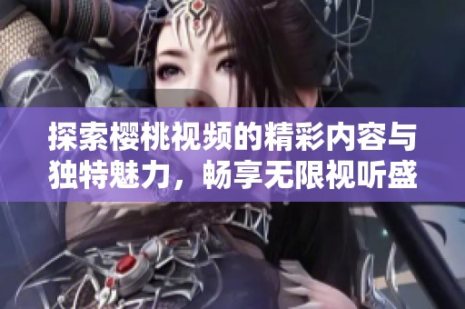 探索樱桃视频的精彩内容与独特魅力，畅享无限视听盛宴