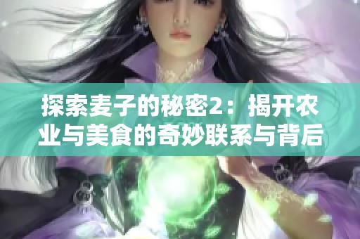 探索麦子的秘密2：揭开农业与美食的奇妙联系与背后故事