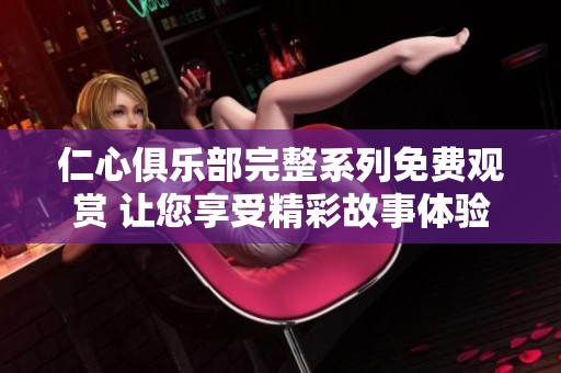 仁心俱乐部完整系列免费观赏 让您享受精彩故事体验