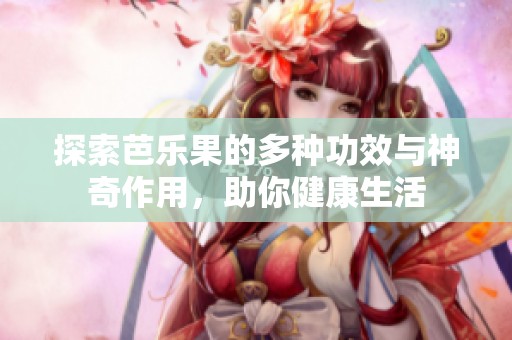 探索芭乐果的多种功效与神奇作用，助你健康生活