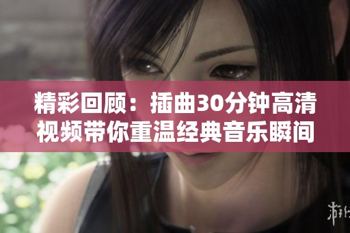 精彩回顾：插曲30分钟高清视频带你重温经典音乐瞬间