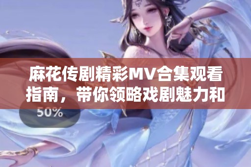 麻花传剧精彩MV合集观看指南，带你领略戏剧魅力和精彩瞬间