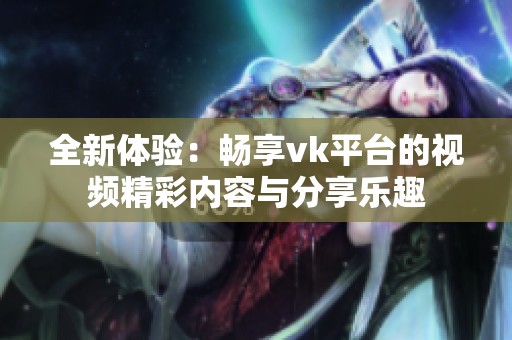 全新体验：畅享vk平台的视频精彩内容与分享乐趣