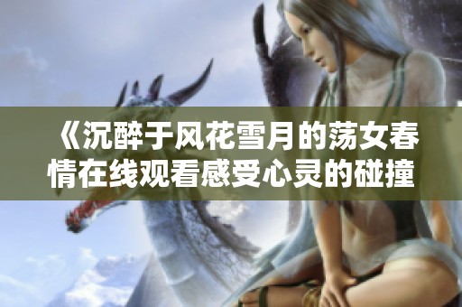 《沉醉于风花雪月的荡女春情在线观看感受心灵的碰撞》