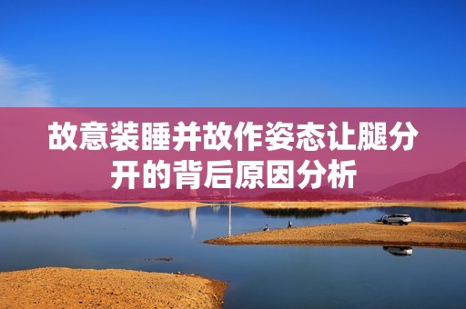 故意装睡并故作姿态让腿分开的背后原因分析