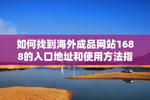 如何找到海外成品网站1688的入口地址和使用方法指南