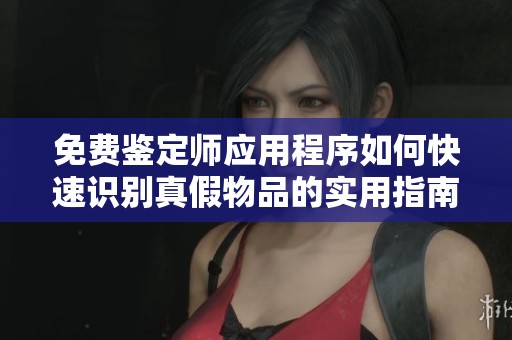 免费鉴定师应用程序如何快速识别真假物品的实用指南