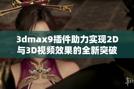 3dmax9插件助力实现2D与3D视频效果的全新突破与创新探索