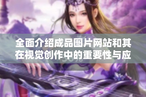 全面介绍成品图片网站和其在视觉创作中的重要性与应用 