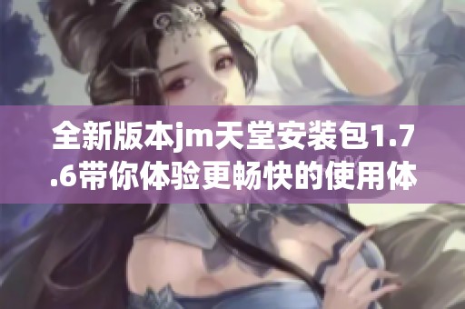 全新版本jm天堂安装包1.7.6带你体验更畅快的使用体验