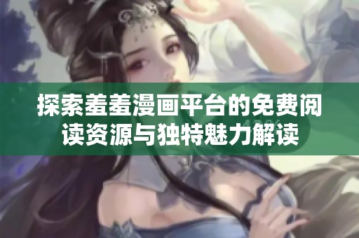 探索羞羞漫画平台的免费阅读资源与独特魅力解读
