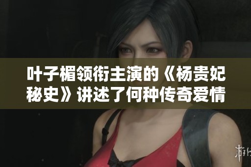 叶子楣领衔主演的《杨贵妃秘史》讲述了何种传奇爱情故事