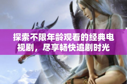 探索不限年龄观看的经典电视剧，尽享畅快追剧时光