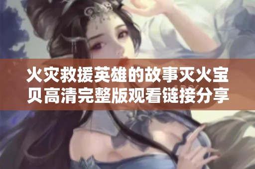 火灾救援英雄的故事灭火宝贝高清完整版观看链接分享