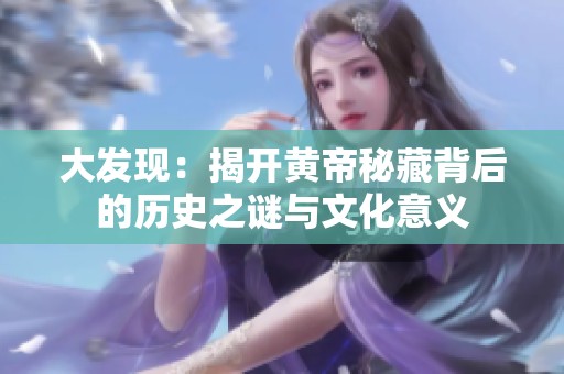 大发现：揭开黄帝秘藏背后的历史之谜与文化意义