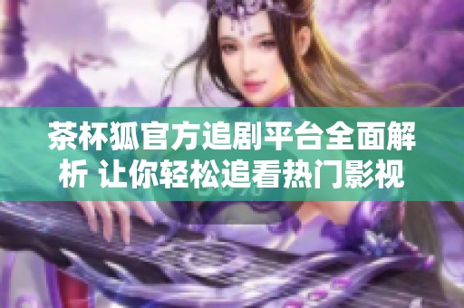 茶杯狐官方追剧平台全面解析 让你轻松追看热门影视剧